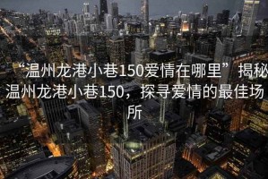 “溫州龍港小巷150愛(ài)情在哪里”揭秘溫州龍港小巷150，探尋愛(ài)情的最佳場(chǎng)所