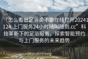“怎么看出足浴賣不賣在線打開20241124.上門服務(wù)24小時隨叫隨到.cc”科技革新下的足浴服務(wù)，探索智能預(yù)約與上門服務(wù)的未來趨勢