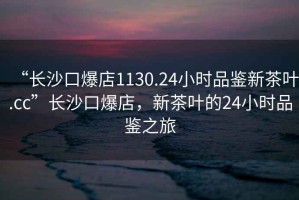“長沙口爆店1130.24小時品鑒新茶葉.cc”長沙口爆店，新茶葉的24小時品鑒之旅