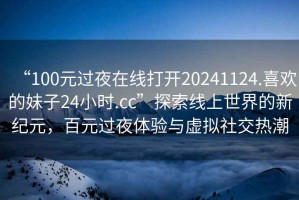 “100元過夜在線打開20241124.喜歡的妹子24小時.cc”探索線上世界的新紀元，百元過夜體驗與虛擬社交熱潮