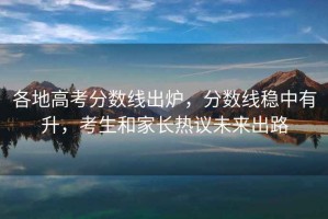 各地高考分數(shù)線出爐，分數(shù)線穩(wěn)中有升，考生和家長熱議未來出路