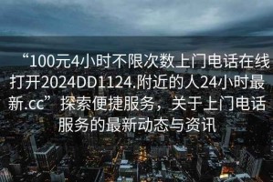 “100元4小時不限次數(shù)上門電話在線打開2024DD1124.附近的人24小時最新.cc”探索便捷服務，關于上門電話服務的最新動態(tài)與資訊