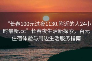 “長(zhǎng)春100元過(guò)夜1130.附近的人24小時(shí)最新.cc”長(zhǎng)春夜生活新探索，百元住宿體驗(yàn)與周邊生活服務(wù)指南