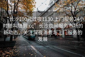 “長(zhǎng)沙100元過(guò)夜1130.上門(mén)服務(wù)24小時(shí)隨叫隨到.cc”長(zhǎng)沙夜間服務(wù)市場(chǎng)的新動(dòng)態(tài)，關(guān)注深夜消費(fèi)與上門(mén)服務(wù)的發(fā)展