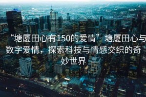 “塘廈田心有150的愛(ài)情”塘廈田心與數(shù)字愛(ài)情，探索科技與情感交織的奇妙世界