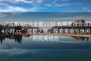 “成都300元全套1130.去哪里找合適24小時.cc”成都之旅，探索美麗與休閑的完美結合