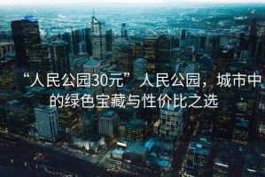 “人民公園30元”人民公園，城市中的綠色寶藏與性價(jià)比之選