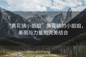 “黃花鎮(zhèn)小姐姐”黃花鎮(zhèn)的小姐姐，美麗與力量的完美結(jié)合