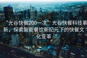 “光谷快餐200一次”光谷快餐科技革新，探索智能餐飲新紀元下的快餐文化變革