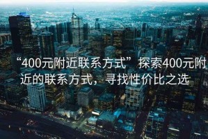 “400元附近聯(lián)系方式”探索400元附近的聯(lián)系方式，尋找性價比之選