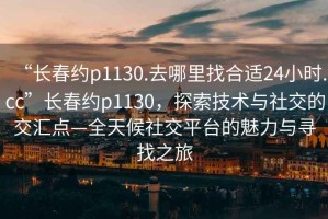 “長春約p1130.去哪里找合適24小時(shí).cc”長春約p1130，探索技術(shù)與社交的交匯點(diǎn)—全天候社交平臺的魅力與尋找之旅