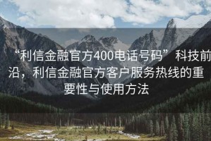 “利信金融官方400電話號碼”科技前沿，利信金融官方客戶服務(wù)熱線的重要性與使用方法