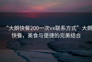 “大朗快餐200一次vx聯(lián)系方式”大朗快餐，美食與便捷的完美結(jié)合