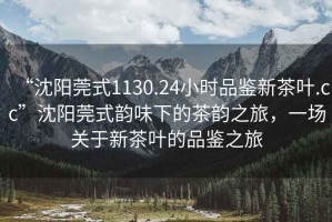 “沈陽莞式1130.24小時品鑒新茶葉.cc”沈陽莞式韻味下的茶韻之旅，一場關(guān)于新茶葉的品鑒之旅