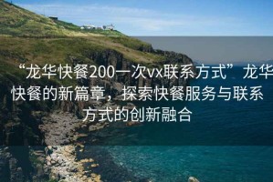 “龍華快餐200一次vx聯(lián)系方式”龍華快餐的新篇章，探索快餐服務與聯(lián)系方式的創(chuàng)新融合