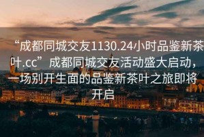 “成都同城交友1130.24小時品鑒新茶葉.cc”成都同城交友活動盛大啟動，一場別開生面的品鑒新茶葉之旅即將開啟