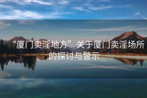 “廈門賣淫地方”關于廈門賣淫場所的探討與警示