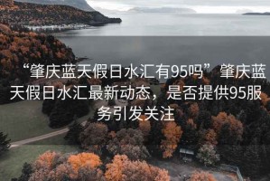 “肇慶藍(lán)天假日水匯有95嗎”肇慶藍(lán)天假日水匯最新動(dòng)態(tài)，是否提供95服務(wù)引發(fā)關(guān)注