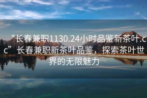 “長春兼職1130.24小時品鑒新茶葉.cc”長春兼職新茶葉品鑒，探索茶葉世界的無限魅力
