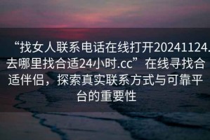 “找女人聯(lián)系電話在線打開20241124.去哪里找合適24小時.cc”在線尋找合適伴侶，探索真實聯(lián)系方式與可靠平臺的重要性