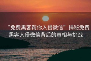 “免費黑客幫你入侵微信”揭秘免費黑客入侵微信背后的真相與挑戰(zhàn)