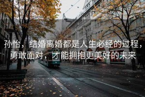 孫怡，結(jié)婚離婚都是人生必經(jīng)的過程，勇敢面對(duì)，才能擁抱更美好的未來