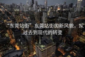 “東莞站街”東莞站街的新風(fēng)貌，從過去到現(xiàn)代的轉(zhuǎn)變