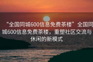 “全國(guó)同城600信息免費(fèi)茶樓”全國(guó)同城600信息免費(fèi)茶樓，重塑社區(qū)交流與休閑的新模式
