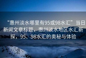 “惠州淡水哪里有95或98水匯”當(dāng)日新聞文章標(biāo)題，惠州淡水地區(qū)水匯新探，95、98水匯的奧秘與體驗(yàn)