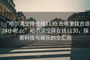 “哈爾濱空降在線1130.去哪里找合適24小時.cc”哈爾濱空降在線1130，探索科技與娛樂的交匯點