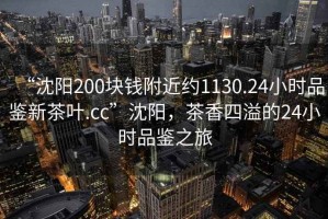 “沈陽(yáng)200塊錢附近約1130.24小時(shí)品鑒新茶葉.cc”沈陽(yáng)，茶香四溢的24小時(shí)品鑒之旅