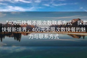 “400元快餐不限次數(shù)聯(lián)系方式”探索快餐新境界，400元不限次數(shù)快餐的魅力與聯(lián)系方式