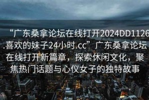 “廣東桑拿論壇在線打開2024DD1126.喜歡的妹子24小時(shí).cc”廣東桑拿論壇在線打開新篇章，探索休閑文化，聚焦熱門話題與心儀女子的獨(dú)特故事