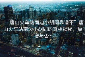 “唐山火車站南邊小胡同靠譜不”唐山火車站南邊小胡同的真相揭秘，靠譜與否？