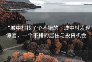 “城中村找了個不錯的”城中村發(fā)現(xiàn)驚喜，一個不錯的居住與投資機會