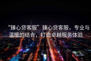 “臻心貸客服”臻心貸客服，專(zhuān)業(yè)與溫暖的結(jié)合，打造卓越服務(wù)體驗(yàn)
