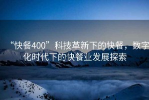 “快餐400”科技革新下的快餐，數(shù)字化時代下的快餐業(yè)發(fā)展探索