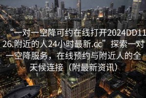 “一對(duì)一空降可約在線打開2024DD1126.附近的人24小時(shí)最新.cc”探索一對(duì)一空降服務(wù)，在線預(yù)約與附近人的全天候連接（附最新資訊）