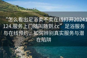 “怎么看出足浴賣不賣在線打開20241124.服務(wù)上門隨叫隨到.cc”足浴服務(wù)與在線預(yù)約，如何辨別真實(shí)服務(wù)與潛在陷阱
