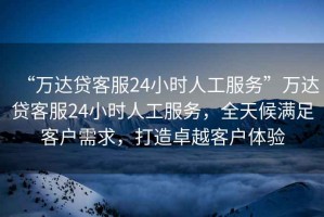 “萬(wàn)達(dá)貸客服24小時(shí)人工服務(wù)”萬(wàn)達(dá)貸客服24小時(shí)人工服務(wù)，全天候滿足客戶需求，打造卓越客戶體驗(yàn)
