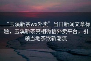 “玉溪新茶wx外賣”當日新聞文章標題，玉溪新茶亮相微信外賣平臺，引領(lǐng)當?shù)夭栾嬓鲁绷? title=