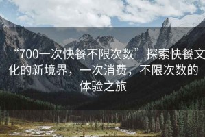 “700一次快餐不限次數(shù)”探索快餐文化的新境界，一次消費(fèi)，不限次數(shù)的體驗(yàn)之旅