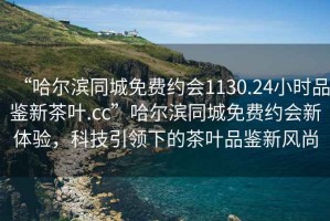 “哈爾濱同城免費約會1130.24小時品鑒新茶葉.cc”哈爾濱同城免費約會新體驗，科技引領下的茶葉品鑒新風尚