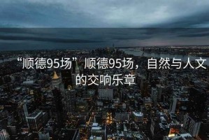 “順德95場”順德95場，自然與人文的交響樂章
