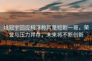 姚冠宇回應(yīng)柯淳稱(chēng)其是短劇一哥，榮譽(yù)與壓力并存，未來(lái)將不斷創(chuàng)新