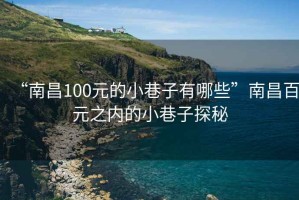 “南昌100元的小巷子有哪些”南昌百元之內的小巷子探秘