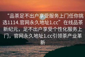 “品茶足不出戶享受服務(wù)上門任你挑選1114.官網(wǎng)永久地址1.cc”在線品茶新紀(jì)元，足不出戶享受個性化服務(wù)上門，官網(wǎng)永久地址1.cc引領(lǐng)茶產(chǎn)業(yè)革新