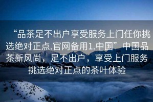 “品茶足不出戶享受服務(wù)上門任你挑選絕對正點.官網(wǎng)備用1.中國”中國品茶新風(fēng)尚，足不出戶，享受上門服務(wù)挑選絕對正點的茶葉體驗