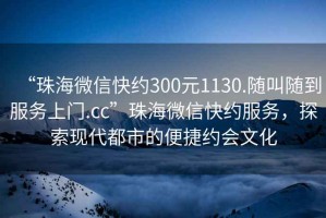 “珠海微信快約300元1130.隨叫隨到服務(wù)上門.cc”珠海微信快約服務(wù)，探索現(xiàn)代都市的便捷約會(huì)文化