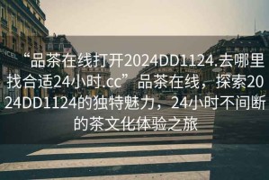 “品茶在線打開2024DD1124.去哪里找合適24小時(shí).cc”品茶在線，探索2024DD1124的獨(dú)特魅力，24小時(shí)不間斷的茶文化體驗(yàn)之旅